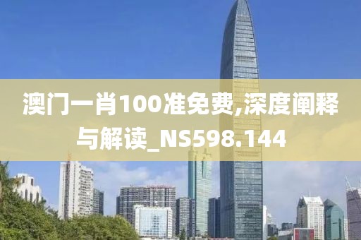澳門一肖100準(zhǔn)免費,深度闡釋與解讀_NS598.144