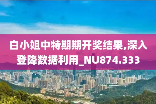 白小姐中特期期開(kāi)獎(jiǎng)結(jié)果,深入登降數(shù)據(jù)利用_NU874.333
