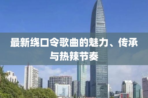 最新繞口令歌曲的魅力、傳承與熱辣節(jié)奏