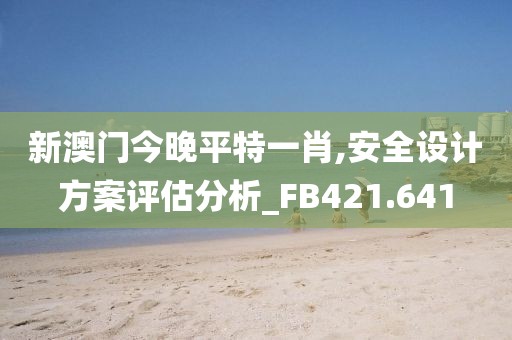 新澳門(mén)今晚平特一肖,安全設(shè)計(jì)方案評(píng)估分析_FB421.641