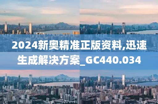 2024新奧精準正版資料,迅速生成解決方案_GC440.034