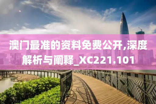 澳門最準的資料免費公開,深度解析與闡釋_XC221.101