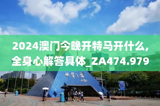 2024澳門(mén)今晚開(kāi)特馬開(kāi)什么,全身心解答具體_ZA474.979