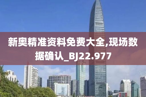 新奧精準(zhǔn)資料免費大全,現(xiàn)場數(shù)據(jù)確認_BJ22.977