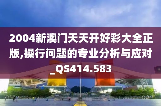 2004新澳門天天開好彩大全正版,操行問題的專業(yè)分析與應(yīng)對_QS414.583