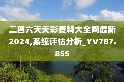 二四六天天彩資料大全網(wǎng)最新2024,系統(tǒng)評(píng)估分析_YV787.855