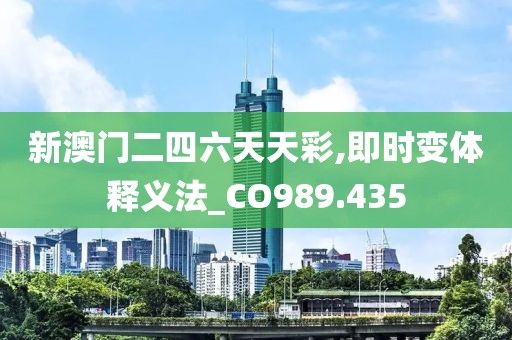 新澳門二四六天天彩,即時變體釋義法_CO989.435