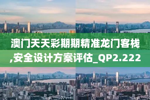 澳門天天彩期期精準(zhǔn)龍門客棧,安全設(shè)計(jì)方案評(píng)估_QP2.222