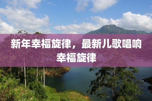 新年幸福旋律，最新兒歌唱響幸福旋律