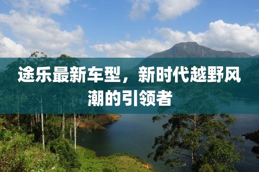 途樂最新車型，新時代越野風潮的引領(lǐng)者
