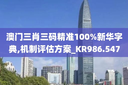澳門三肖三碼精準100%新華字典,機制評估方案_KR986.547