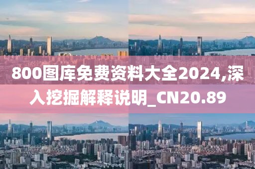 800圖庫免費(fèi)資料大全2024,深入挖掘解釋說明_CN20.89