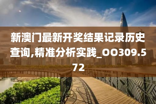 新澳門最新開獎結(jié)果記錄歷史查詢,精準分析實踐_OO309.572