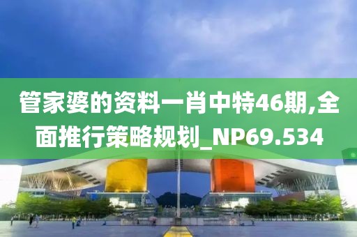 管家婆的資料一肖中特46期,全面推行策略規(guī)劃_NP69.534