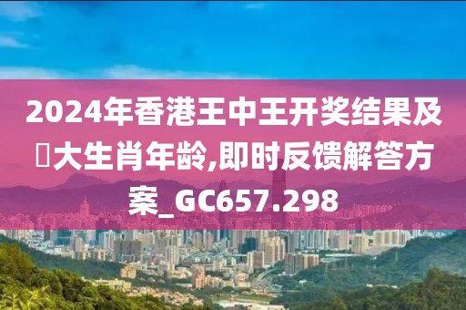 2024年香港王中王開獎結(jié)果及枓大生肖年齡,即時反饋解答方案_GC657.298