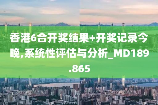 香港6合開獎(jiǎng)結(jié)果+開獎(jiǎng)記錄今晚,系統(tǒng)性評(píng)估與分析_MD189.865