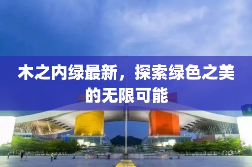 木之內(nèi)綠最新，探索綠色之美的無(wú)限可能
