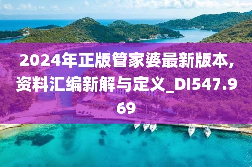 2024年正版管家婆最新版本,資料匯編新解與定義_DI547.969