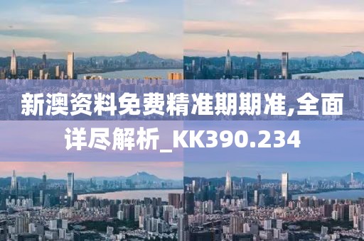 新澳資料免費(fèi)精準(zhǔn)期期準(zhǔn),全面詳盡解析_KK390.234