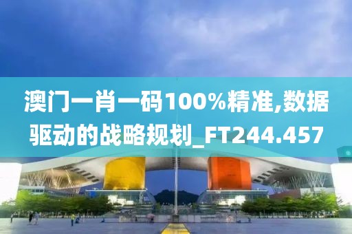 澳門一肖一碼100%精準,數(shù)據(jù)驅動的戰(zhàn)略規(guī)劃_FT244.457