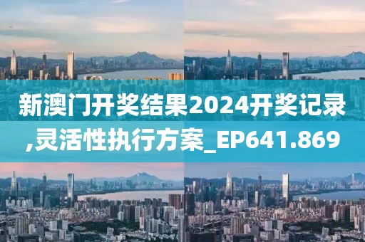 新澳門開獎結(jié)果2024開獎記錄,靈活性執(zhí)行方案_EP641.869