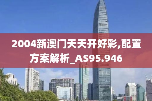 2004新澳門天天開好彩,配置方案解析_AS95.946