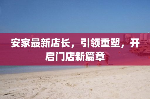 安家最新店長(zhǎng)，引領(lǐng)重塑，開啟門店新篇章