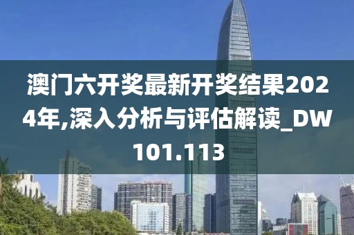 澳門六開獎最新開獎結(jié)果2024年,深入分析與評估解讀_DW101.113