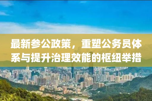 最新參公政策，重塑公務員體系與提升治理效能的樞紐舉措
