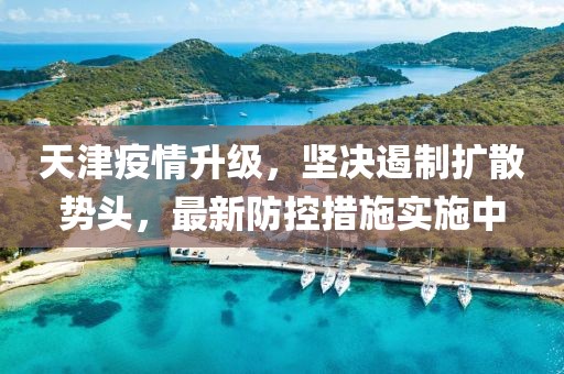 天津疫情升級(jí)，堅(jiān)決遏制擴(kuò)散勢(shì)頭，最新防控措施實(shí)施中