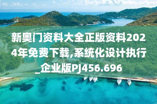 新奧門資料大全正版資料2024年免費下載,系統(tǒng)化設(shè)計執(zhí)行_企業(yè)版PJ456.696