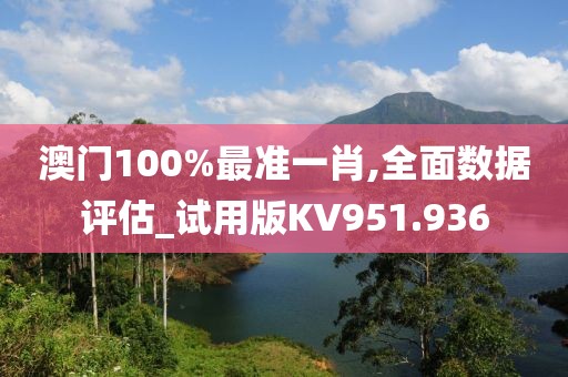 澳門100%最準一肖,全面數(shù)據(jù)評估_試用版KV951.936