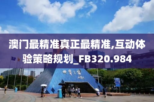 澳門最精準(zhǔn)真正最精準(zhǔn),互動體驗(yàn)策略規(guī)劃_FB320.984