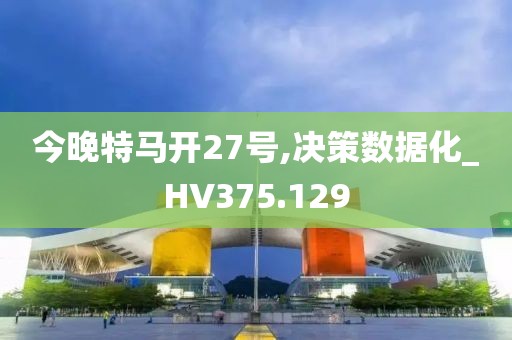 今晚特馬開27號,決策數(shù)據(jù)化_HV375.129