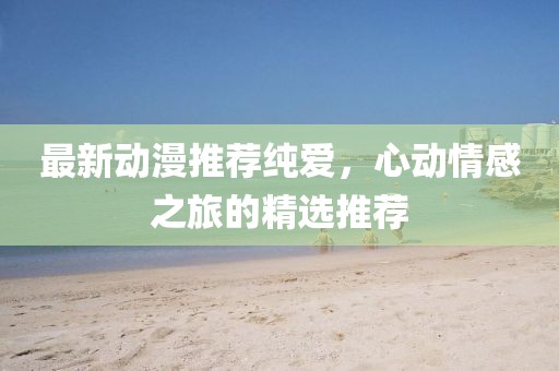 最新動漫推薦純愛，心動情感之旅的精選推薦