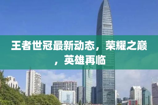 王者世冠最新動(dòng)態(tài)，榮耀之巔，英雄再臨