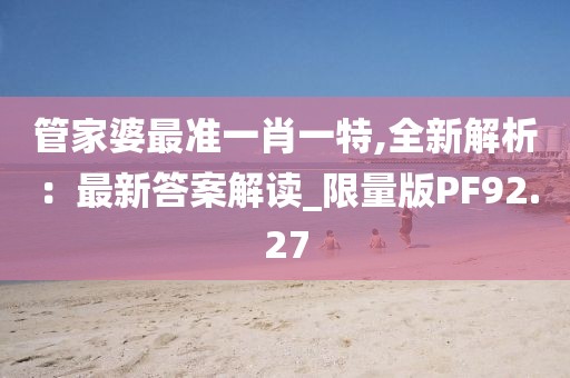 管家婆最準(zhǔn)一肖一特,全新解析：最新答案解讀_限量版PF92.27