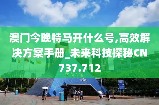 澳門今晚特馬開什么號,高效解決方案手冊_未來科技探秘CN737.712