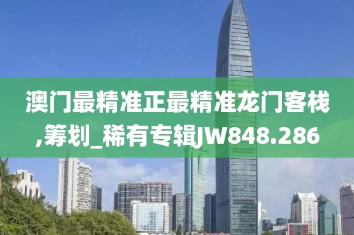 澳門最精準(zhǔn)正最精準(zhǔn)龍門客棧,籌劃_稀有專輯JW848.286