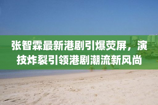 張智霖最新港劇引爆熒屏，演技炸裂引領(lǐng)港劇潮流新風(fēng)尚