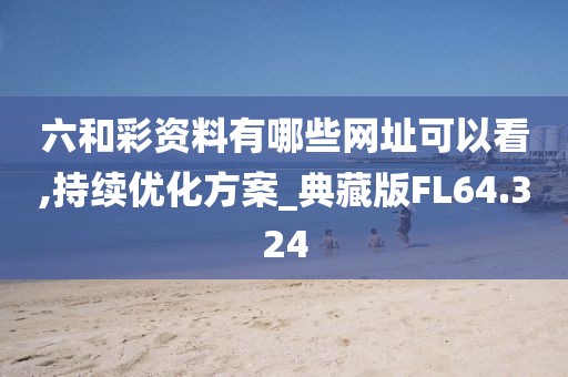 六和彩資料有哪些網(wǎng)址可以看,持續(xù)優(yōu)化方案_典藏版FL64.324