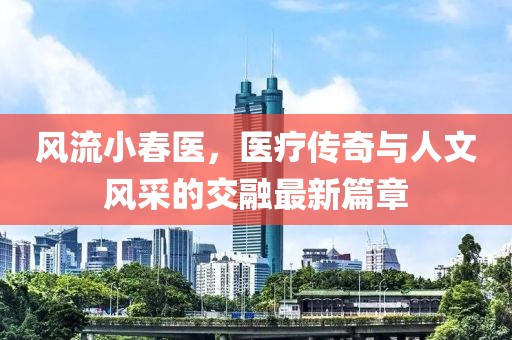 風(fēng)流小春醫(yī)，醫(yī)療傳奇與人文風(fēng)采的交融最新篇章
