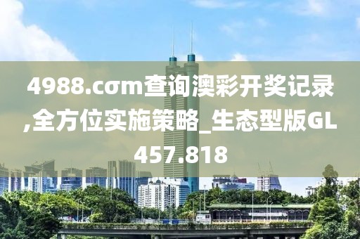 4988.cσm查詢澳彩開獎記錄,全方位實施策略_生態(tài)型版GL457.818