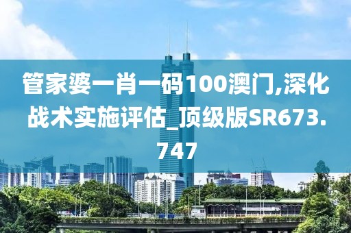 管家婆一肖一碼100澳門,深化戰(zhàn)術(shù)實施評估_頂級版SR673.747