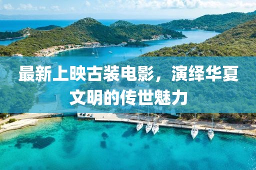 最新上映古裝電影，演繹華夏文明的傳世魅力