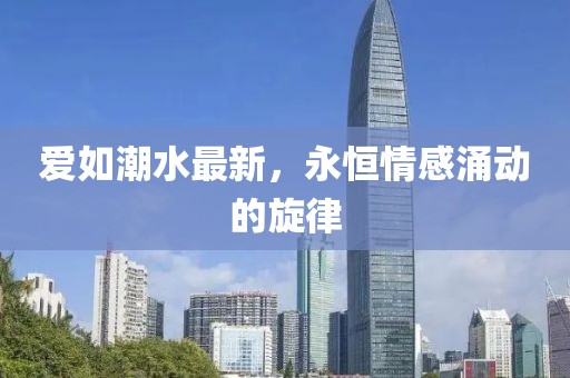 愛如潮水最新，永恒情感涌動(dòng)的旋律