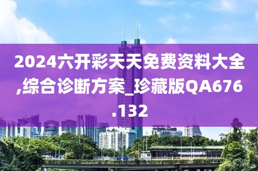 2024六開彩天天免費資料大全,綜合診斷方案_珍藏版QA676.132