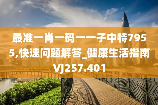 最準(zhǔn)一肖一碼一一子中特7955,快速問(wèn)題解答_健康生活指南VJ257.401