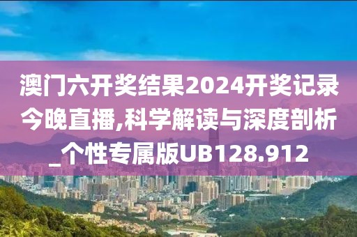 澳門六開獎(jiǎng)結(jié)果2024開獎(jiǎng)記錄今晚直播,科學(xué)解讀與深度剖析_個(gè)性專屬版UB128.912