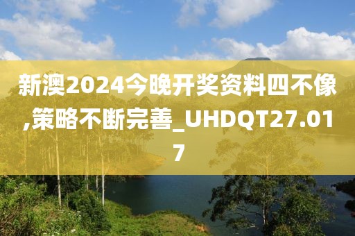 新澳2024今晚開獎資料四不像,策略不斷完善_UHDQT27.017